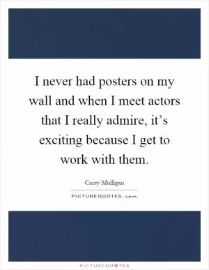 I never had posters on my wall and when I meet actors that I really admire, it’s exciting because I get to work with them Picture Quote #1
