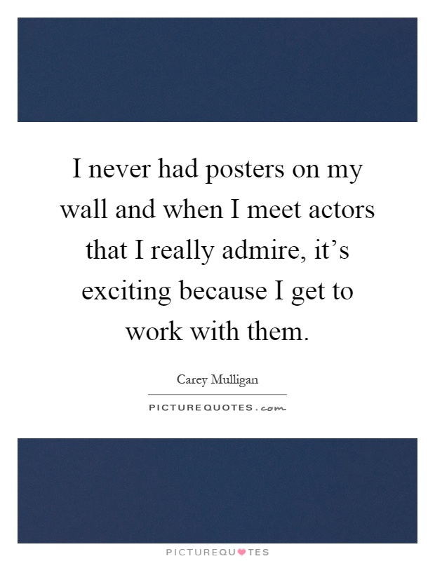 I never had posters on my wall and when I meet actors that I really admire, it's exciting because I get to work with them Picture Quote #1