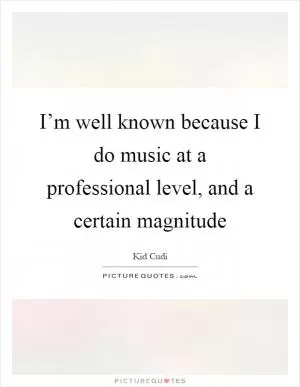 I’m well known because I do music at a professional level, and a certain magnitude Picture Quote #1