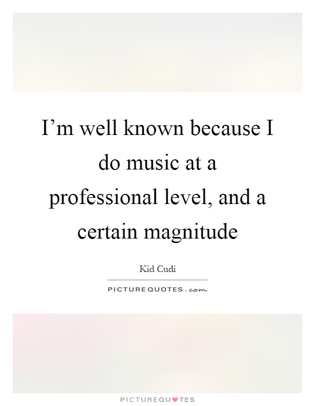 I'm well known because I do music at a professional level, and a certain magnitude Picture Quote #1