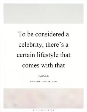To be considered a celebrity, there’s a certain lifestyle that comes with that Picture Quote #1