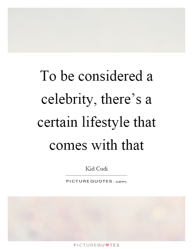 To be considered a celebrity, there's a certain lifestyle that comes with that Picture Quote #1