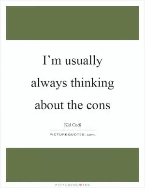 I’m usually always thinking about the cons Picture Quote #1