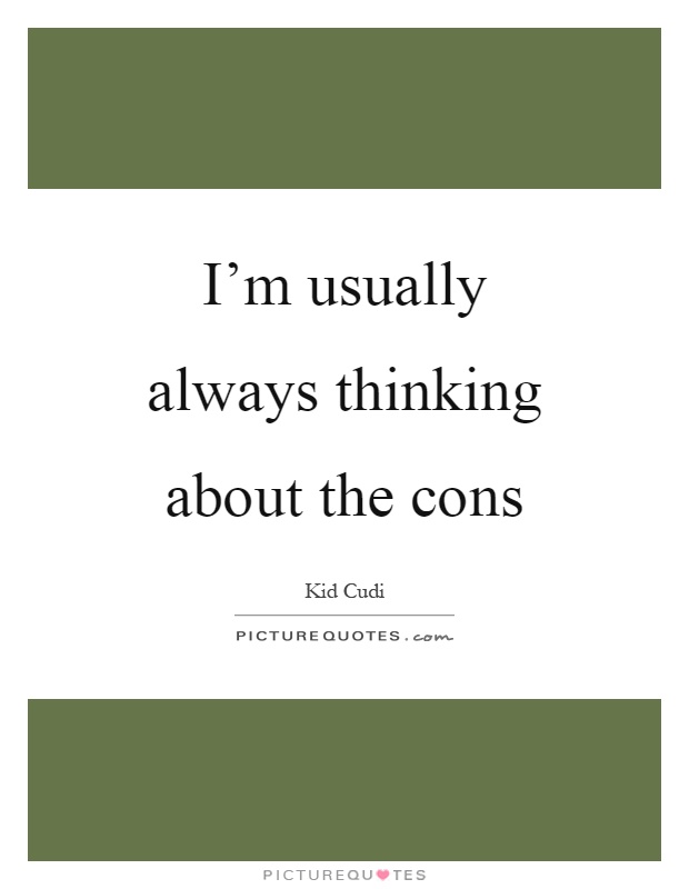 I'm usually always thinking about the cons Picture Quote #1