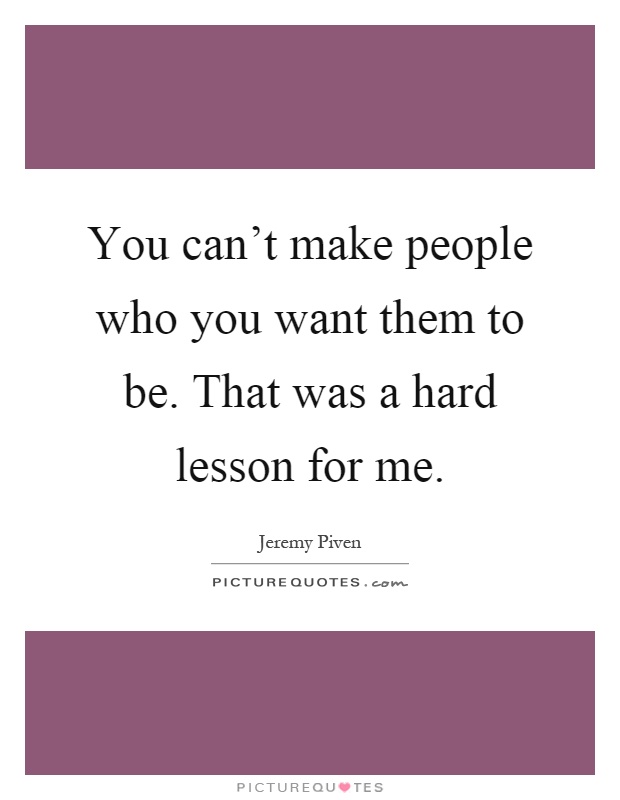 You can't make people who you want them to be. That was a hard lesson for me Picture Quote #1
