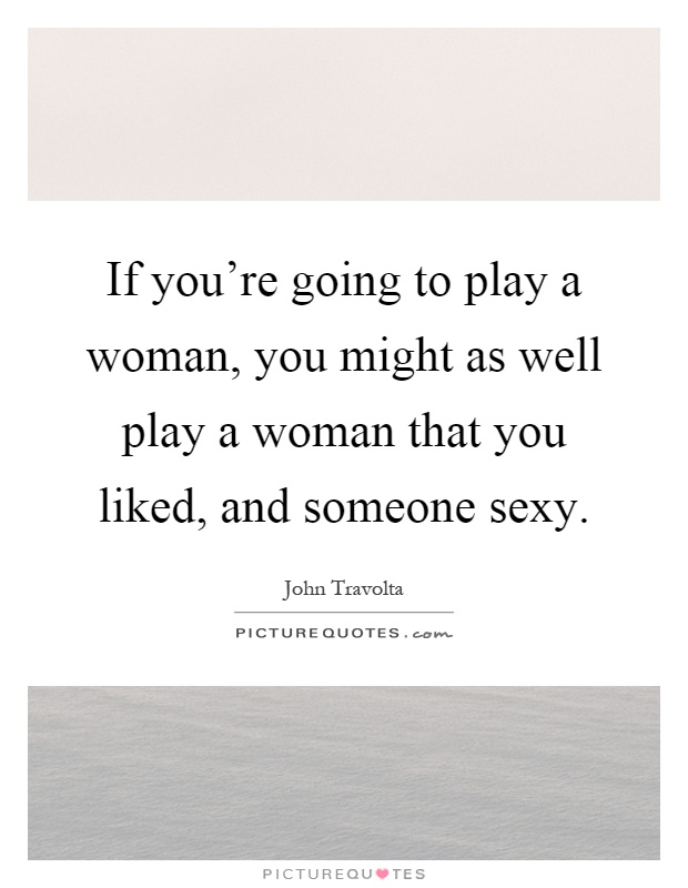 If you're going to play a woman, you might as well play a woman that you liked, and someone sexy Picture Quote #1