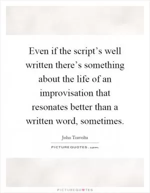 Even if the script’s well written there’s something about the life of an improvisation that resonates better than a written word, sometimes Picture Quote #1