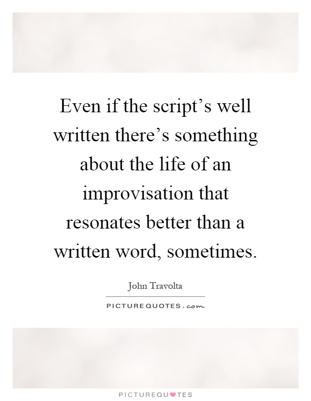 Even if the script's well written there's something about the life of an improvisation that resonates better than a written word, sometimes Picture Quote #1