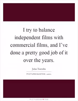 I try to balance independent films with commercial films, and I’ve done a pretty good job of it over the years Picture Quote #1