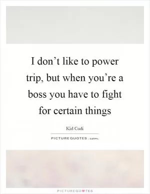 I don’t like to power trip, but when you’re a boss you have to fight for certain things Picture Quote #1