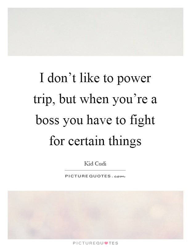 I don't like to power trip, but when you're a boss you have to fight for certain things Picture Quote #1