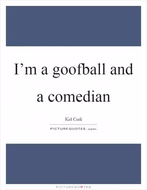 I’m a goofball and a comedian Picture Quote #1