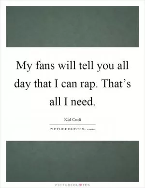 My fans will tell you all day that I can rap. That’s all I need Picture Quote #1