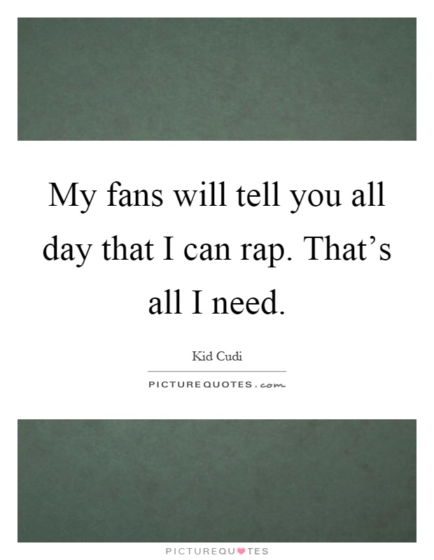 My fans will tell you all day that I can rap. That's all I need Picture Quote #1