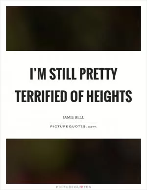 I’m still pretty terrified of heights Picture Quote #1