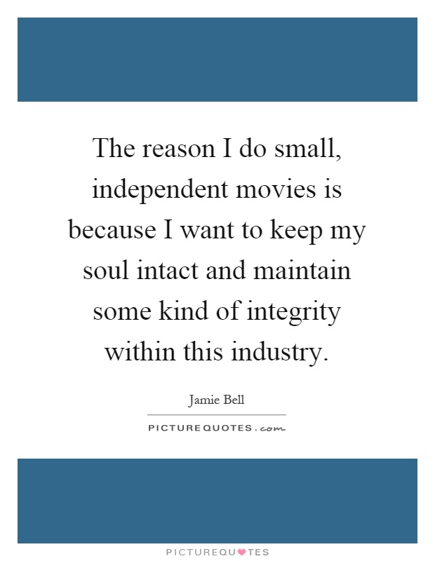 The reason I do small, independent movies is because I want to keep my soul intact and maintain some kind of integrity within this industry Picture Quote #1