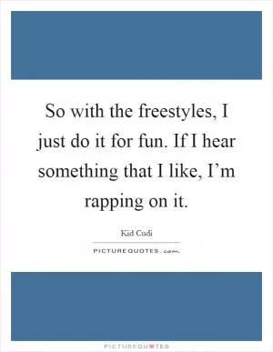 So with the freestyles, I just do it for fun. If I hear something that I like, I’m rapping on it Picture Quote #1