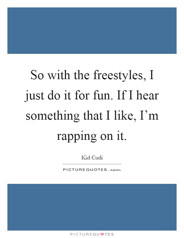 So with the freestyles, I just do it for fun. If I hear something that I like, I'm rapping on it Picture Quote #1