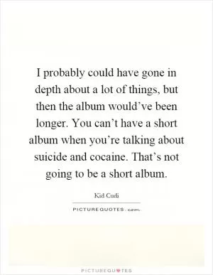 I probably could have gone in depth about a lot of things, but then the album would’ve been longer. You can’t have a short album when you’re talking about suicide and cocaine. That’s not going to be a short album Picture Quote #1