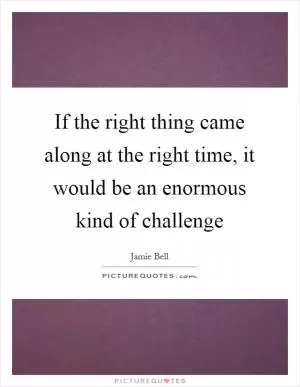 If the right thing came along at the right time, it would be an enormous kind of challenge Picture Quote #1