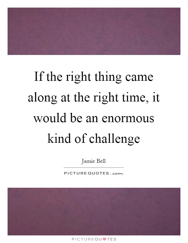 If the right thing came along at the right time, it would be an enormous kind of challenge Picture Quote #1
