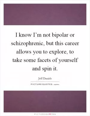 I know I’m not bipolar or schizophrenic, but this career allows you to explore, to take some facets of yourself and spin it Picture Quote #1