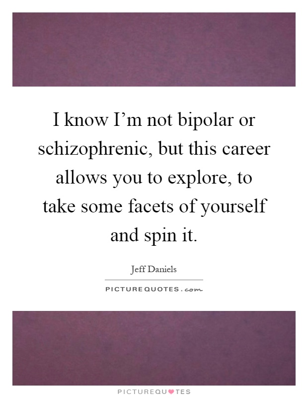 I know I'm not bipolar or schizophrenic, but this career allows you to explore, to take some facets of yourself and spin it Picture Quote #1