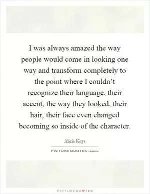 I was always amazed the way people would come in looking one way and transform completely to the point where I couldn’t recognize their language, their accent, the way they looked, their hair, their face even changed becoming so inside of the character Picture Quote #1