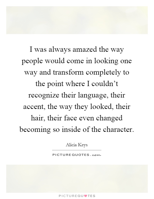 I was always amazed the way people would come in looking one way and transform completely to the point where I couldn't recognize their language, their accent, the way they looked, their hair, their face even changed becoming so inside of the character Picture Quote #1