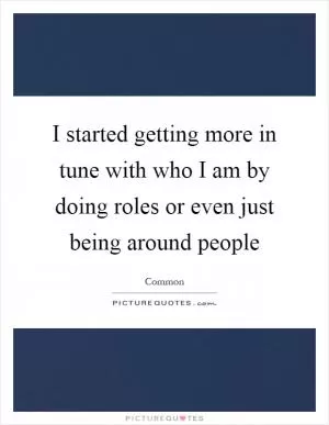 I started getting more in tune with who I am by doing roles or even just being around people Picture Quote #1