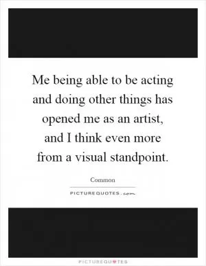 Me being able to be acting and doing other things has opened me as an artist, and I think even more from a visual standpoint Picture Quote #1