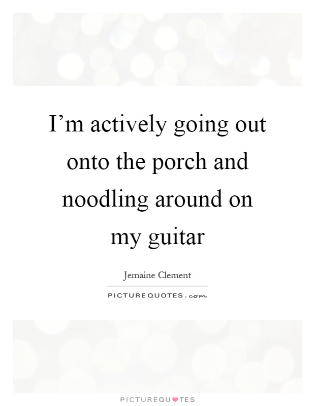 I'm actively going out onto the porch and noodling around on my guitar Picture Quote #1