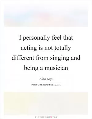 I personally feel that acting is not totally different from singing and being a musician Picture Quote #1