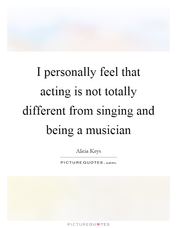 I personally feel that acting is not totally different from singing and being a musician Picture Quote #1