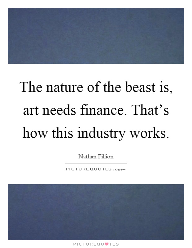 The nature of the beast is, art needs finance. That's how this industry works Picture Quote #1