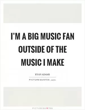 I’m a big music fan outside of the music I make Picture Quote #1