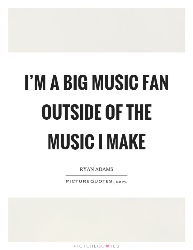 I'm a big music fan outside of the music I make Picture Quote #1