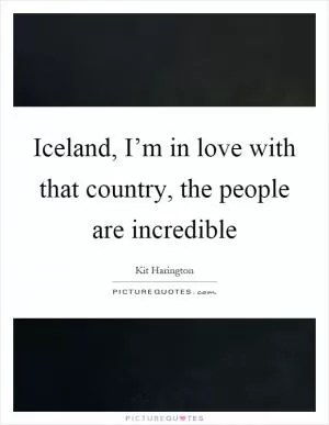 Iceland, I’m in love with that country, the people are incredible Picture Quote #1
