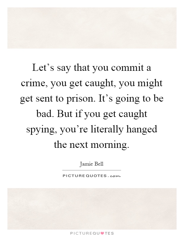 Let's say that you commit a crime, you get caught, you might get sent to prison. It's going to be bad. But if you get caught spying, you're literally hanged the next morning Picture Quote #1