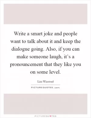 Write a smart joke and people want to talk about it and keep the dialogue going. Also, if you can make someone laugh, it’s a pronouncement that they like you on some level Picture Quote #1