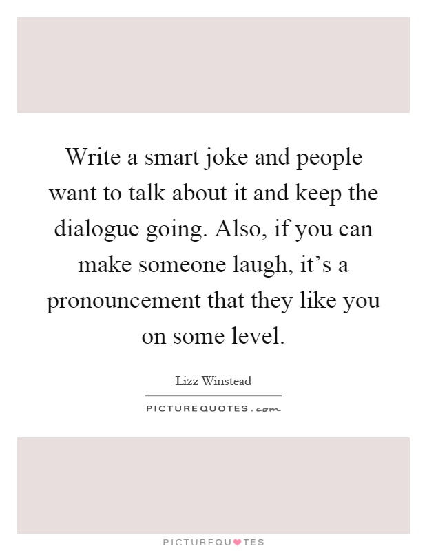 Write a smart joke and people want to talk about it and keep the dialogue going. Also, if you can make someone laugh, it's a pronouncement that they like you on some level Picture Quote #1