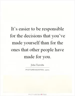 It’s easier to be responsible for the decisions that you’ve made yourself than for the ones that other people have made for you Picture Quote #1