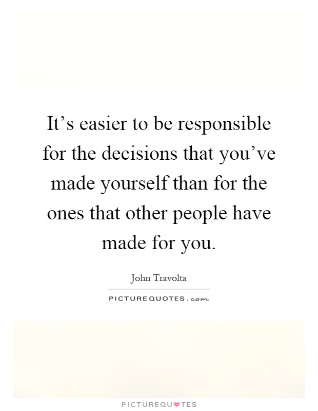 It's easier to be responsible for the decisions that you've made yourself than for the ones that other people have made for you Picture Quote #1