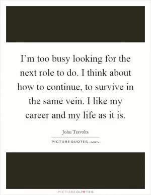 I’m too busy looking for the next role to do. I think about how to continue, to survive in the same vein. I like my career and my life as it is Picture Quote #1