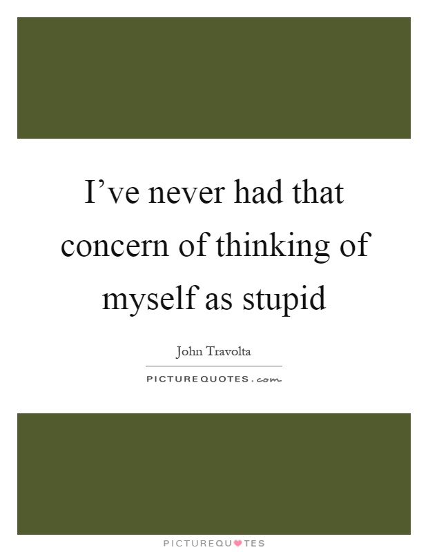 I've never had that concern of thinking of myself as stupid Picture Quote #1