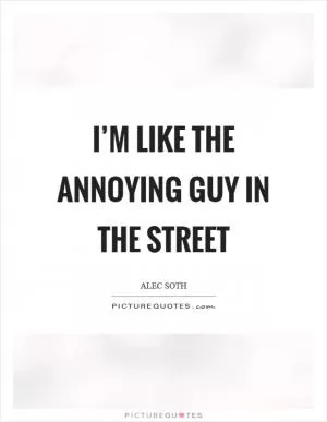 I’m like the annoying guy in the street Picture Quote #1