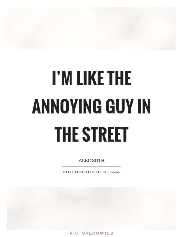I'm like the annoying guy in the street Picture Quote #1