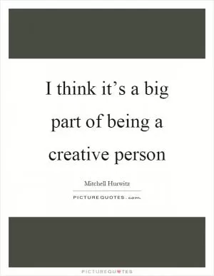 I think it’s a big part of being a creative person Picture Quote #1