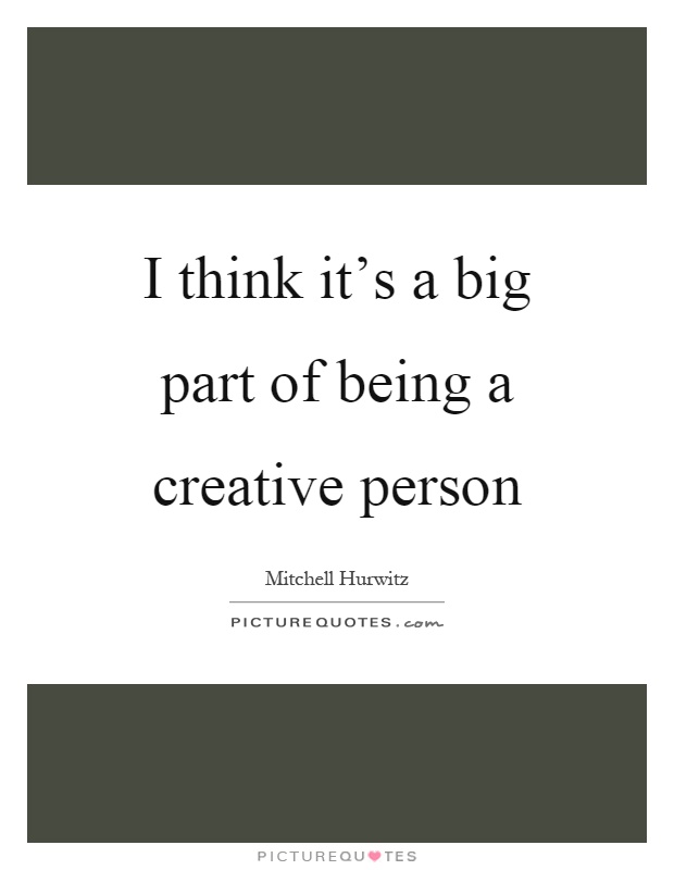 I think it's a big part of being a creative person Picture Quote #1