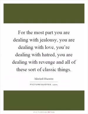 For the most part you are dealing with jealousy, you are dealing with love, you’re dealing with hatred, you are dealing with revenge and all of these sort of classic things Picture Quote #1